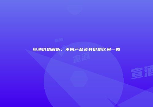 宣酒价格解析：不同产品及其价格区间一览