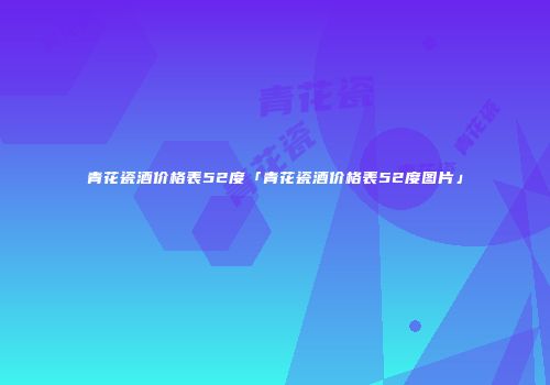 青花瓷酒价格表52度「青花瓷酒价格表52度图片」
