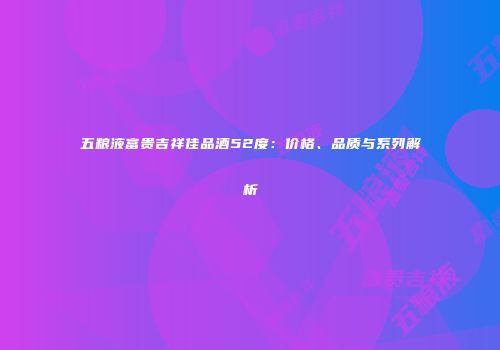 五粮液富贵吉祥佳品酒52度：价格、品质与系列解析