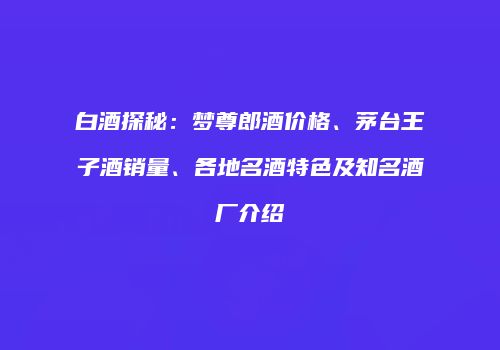 白酒探秘：梦尊郎酒价格、茅台王子酒销量、各地名酒特色及知名酒厂介绍
