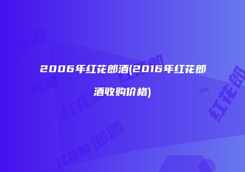 2006年红花郎酒(2016年红花郎酒收购价格)