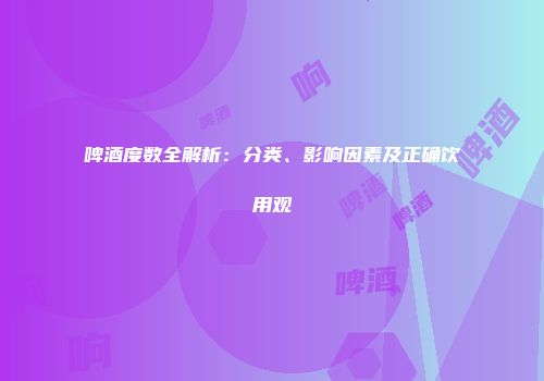 啤酒度数全解析：分类、影响因素及正确饮用观