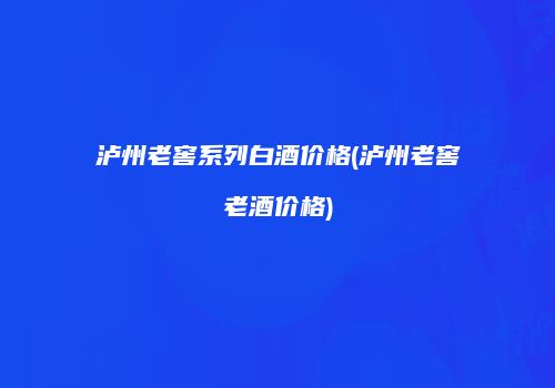 泸州老窖系列白酒价格(泸州老窖老酒价格)