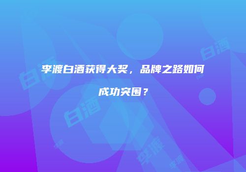 李渡白酒获得大奖，品牌之路如何成功突围？