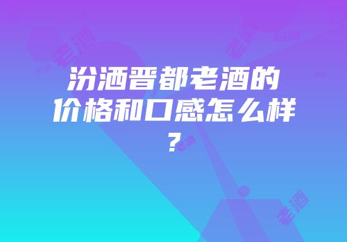 汾洒晋都老酒的价格和口感怎么样?
