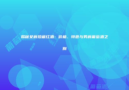 揭秘女爵珍藏红酒：价格、特色与男爵葡萄酒之别