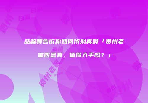 品鉴师告诉你如何辨别真假「贵州老窖四盒装，值得入手吗？」
