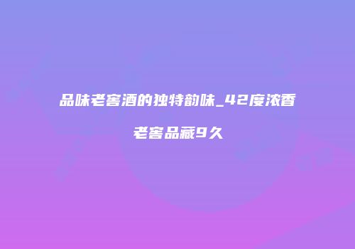 品味老窖酒的独特韵味_42度浓香老窖品藏9久