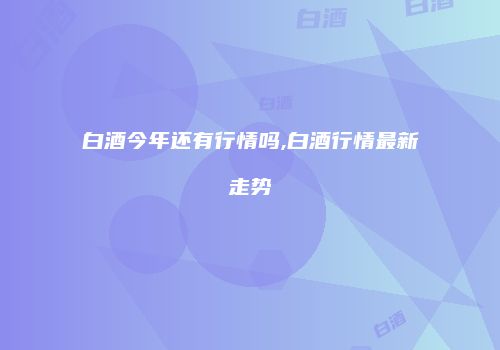 白酒今年还有行情吗,白酒行情最新走势