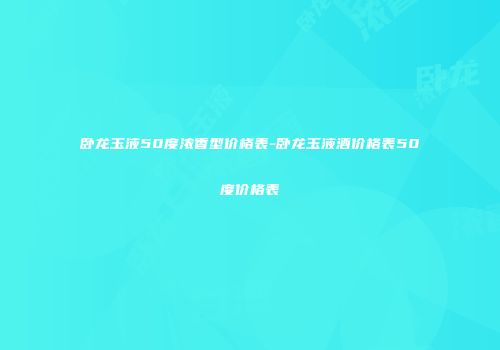卧龙玉液50度浓香型价格表-卧龙玉液酒价格表50度价格表