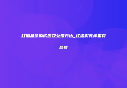 红酒晶体的成因及处理方法_红酒喝完杯里有晶体
