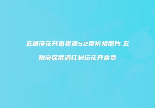 五粮液花开富贵酒52度价格图片,五粮液保健酒红封坛花开富贵