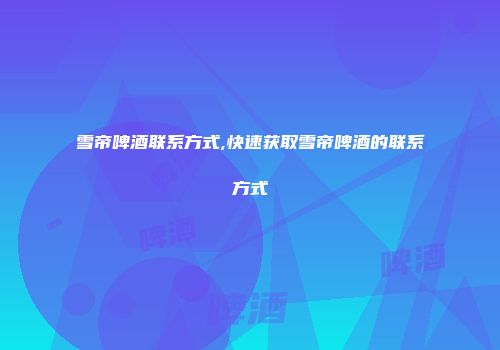 雪帝啤酒联系方式,快速获取雪帝啤酒的联系方式