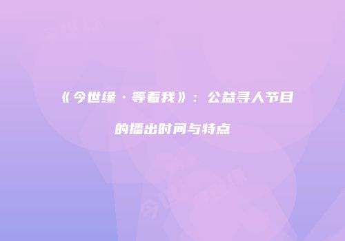 《今世缘·等着我》：公益寻人节目的播出时间与特点