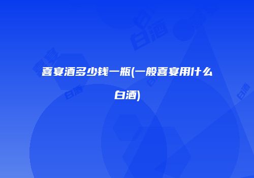 喜宴酒多少钱一瓶(一般喜宴用什么白酒)