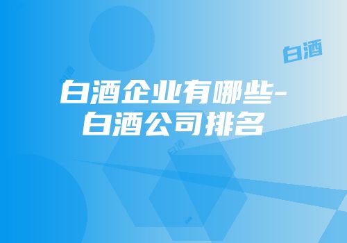 白酒企业有哪些-白酒公司排名