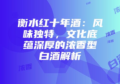 衡水红十年酒：风味独特，文化底蕴深厚的浓香型白酒解析