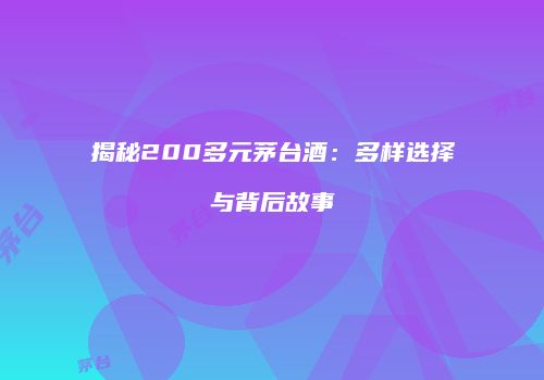 揭秘200多元茅台酒：多样选择与背后故事