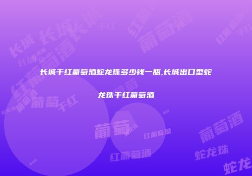长城干红葡萄酒蛇龙珠多少钱一瓶,长城出口型蛇龙珠干红葡萄酒