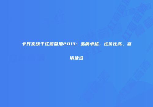 卡氏家族干红葡萄酒2013：品质卓越，性价比高，宴请佳选