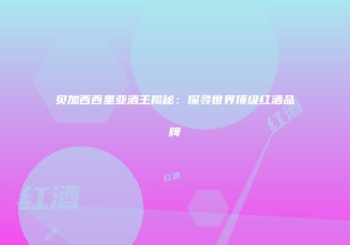 贝加西西里亚酒王揭秘：探寻世界顶级红酒品牌