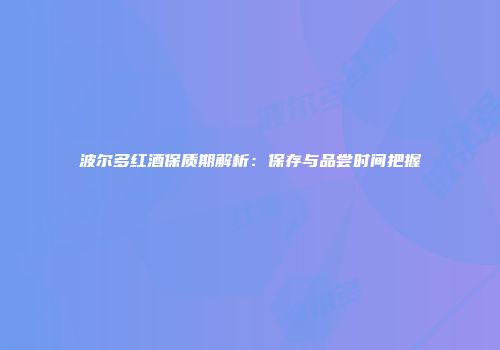 波尔多红酒保质期解析：保存与品尝时间把握