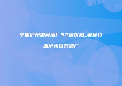 中国泸州国宾酒厂52度价格_老窖特曲泸州国宾酒厂