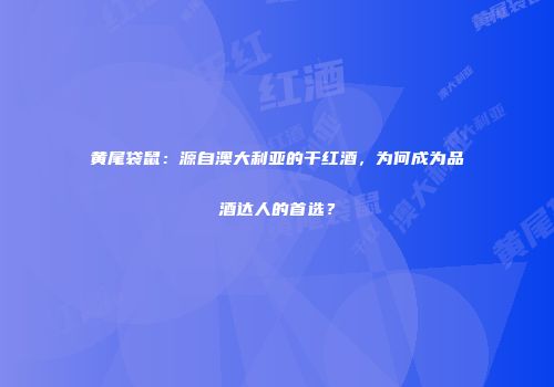 黄尾袋鼠：源自澳大利亚的干红酒，为何成为品酒达人的首选？