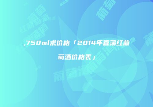 ,750ml求价格「2014年喜薄红葡萄酒价格表」