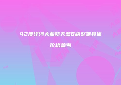 42度洋河大曲新天蓝6瓶整箱具体价格参考