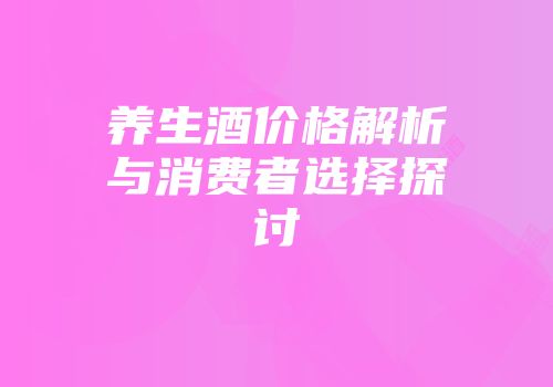 养生酒价格解析与消费者选择探讨