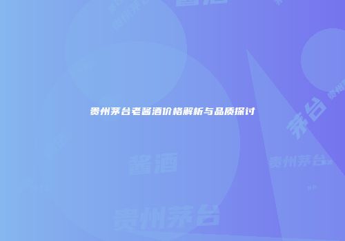 贵州茅台老酱酒价格解析与品质探讨