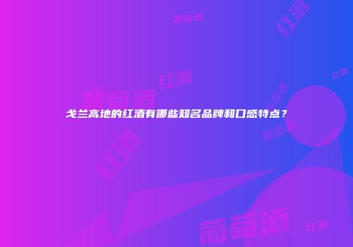 戈兰高地的红酒有哪些知名品牌和口感特点？