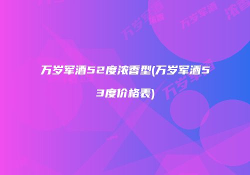 万岁军酒52度浓香型(万岁军酒53度价格表)