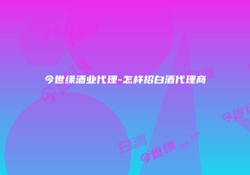 今世缘酒业代理-怎样招白酒代理商