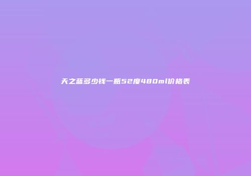 天之蓝多少钱一瓶52度480ml价格表