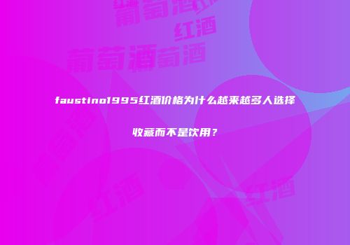 faustino1995红酒价格为什么越来越多人选择收藏而不是饮用？