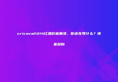 cricova2014红酒价格暴涨，你还在等什么？快来抢购
