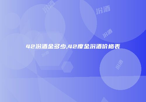 42汾酒金多少,42度金汾酒价格表