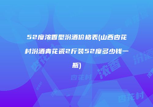 52度浓香型汾酒价格表(山西杏花村汾酒青花瓷2斤装52度多少钱一瓶)