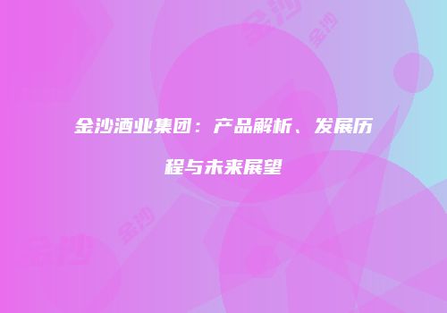 金沙酒业集团：产品解析、发展历程与未来展望