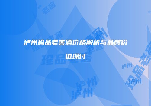 泸州珍品老窖酒价格解析与品牌价值探讨