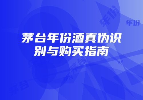 茅台年份酒真伪识别与购买指南