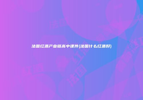 法国红酒产业链高中课件(法国什么红酒好)