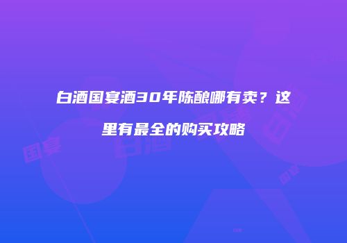 白酒国宴酒30年陈酿哪有卖？这里有最全的购买攻略