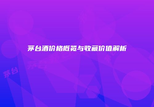 茅台酒价格概览与收藏价值解析