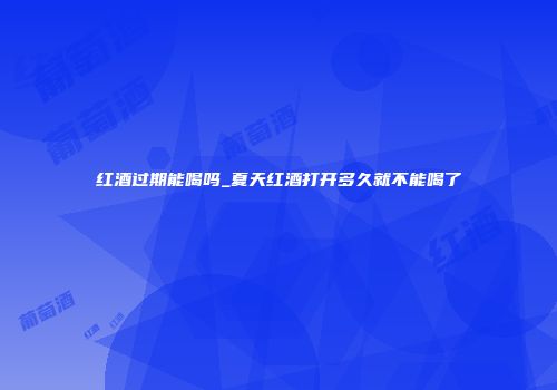 红酒过期能喝吗_夏天红酒打开多久就不能喝了