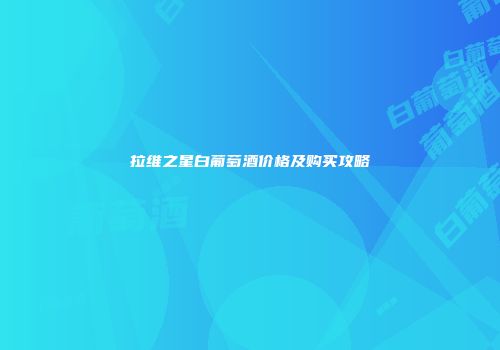 拉维之星白葡萄酒价格及购买攻略