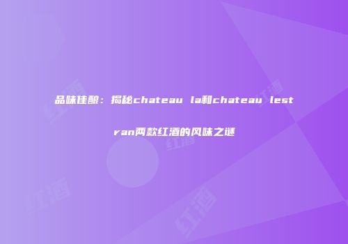 品味佳酿：揭秘chateau la和chateau lestran两款红酒的风味之谜