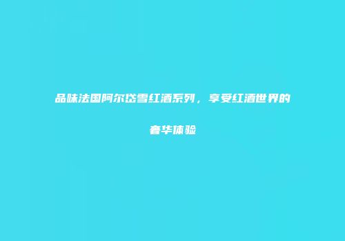 品味法国阿尔岱雪红酒系列，享受红酒世界的奢华体验
